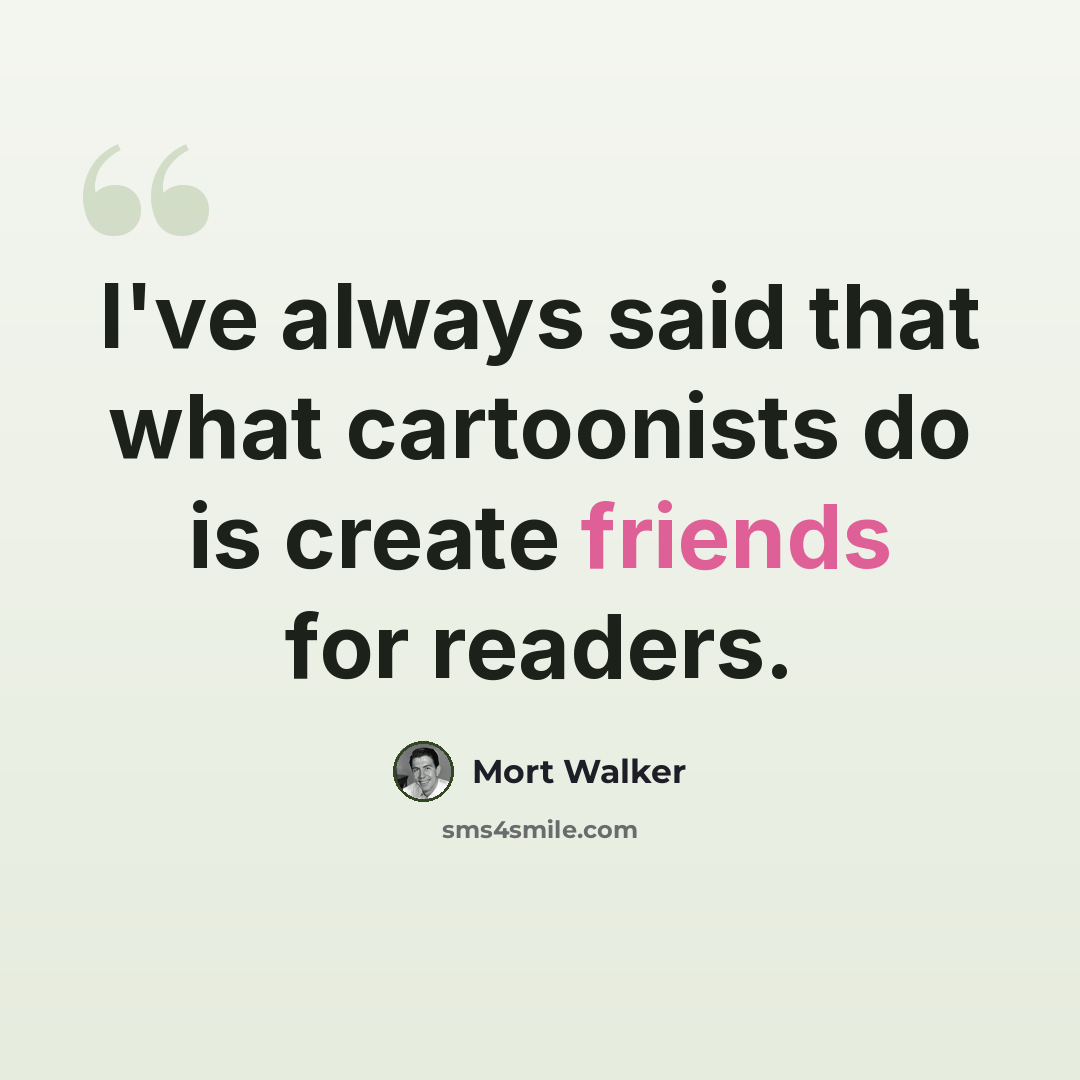 “I've always said that what cartoonists do is create friends for readers.” quote by Mort Walker