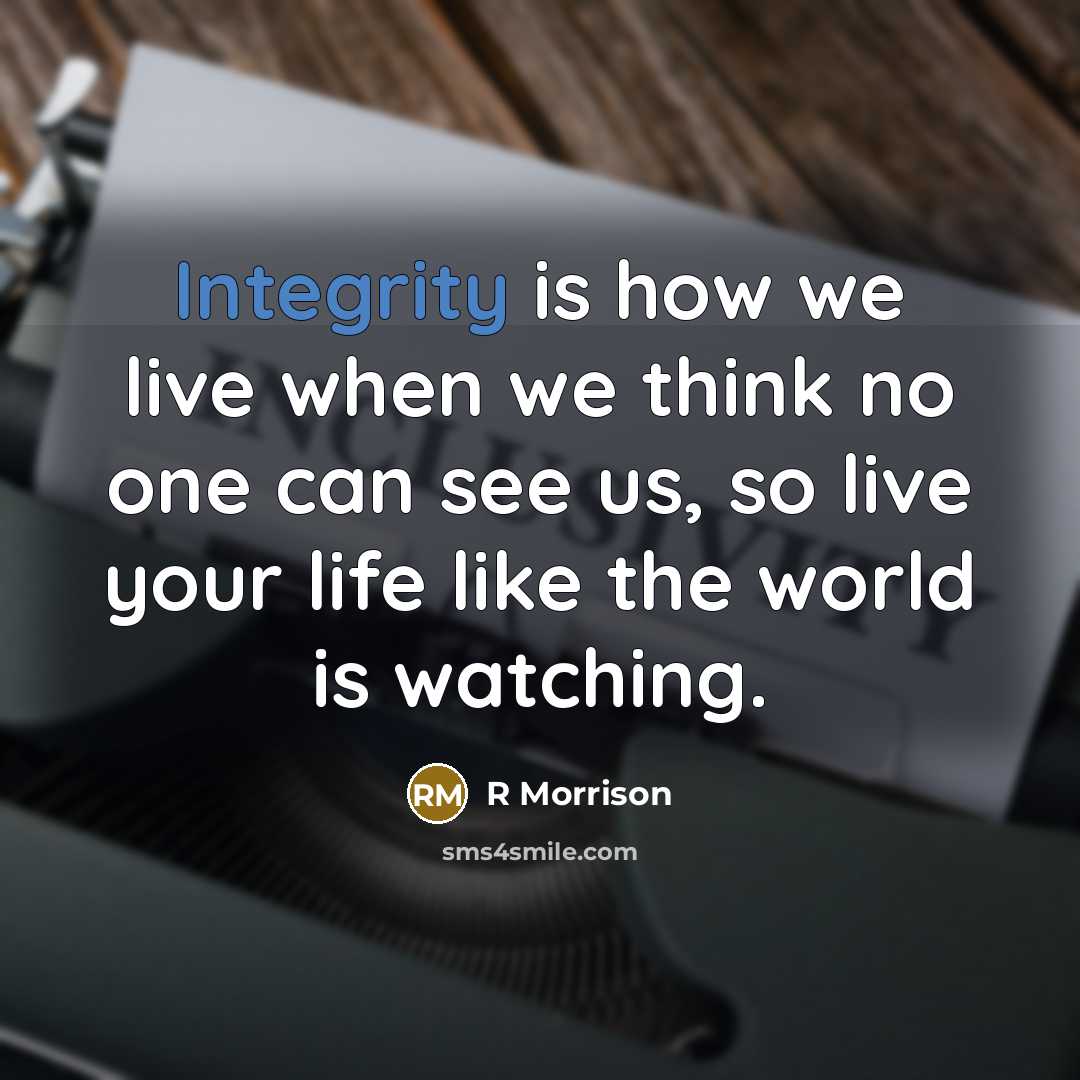 “Integrity is how we live when we think no one can see us, so live your life like the world is watching.” quote by R Morrison