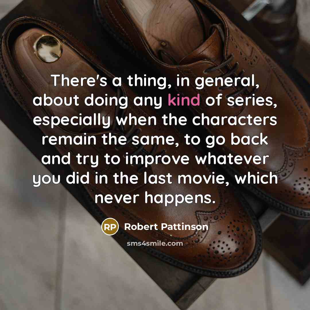 “There's a thing, in general, about doing any kind of series, especially when the characters remain the same, to go back and try to improve whatever you did in the last movie, which never happens.” quote by Robert Pattinson
