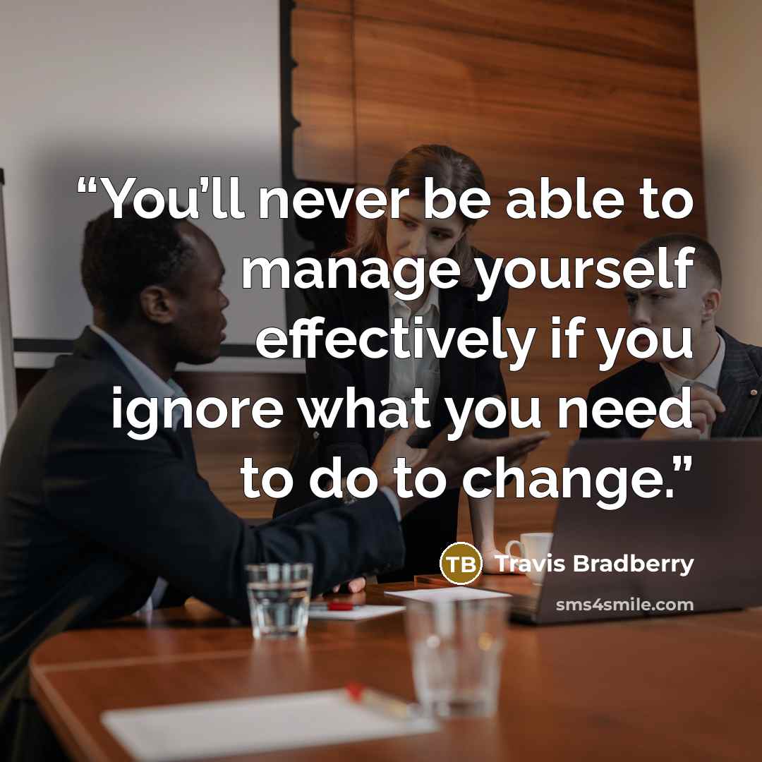 “You’ll never be able to manage yourself effectively if you ignore what you need to do to change.” quote by Travis Bradberry