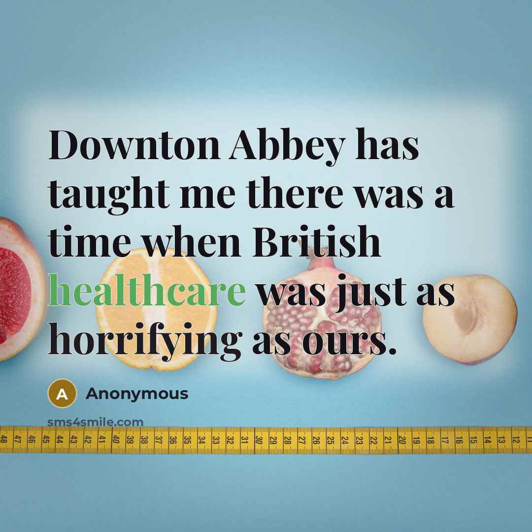 “Downton Abbey has taught me there was a time when British healthcare was just as horrifying as ours.” quote by Anonymous