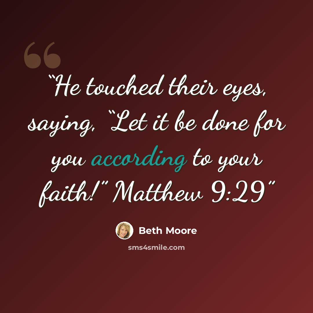 “He touched their eyes, saying, “Let it be done for you according to your faith!” Matthew 9:29” quote by Beth Moore