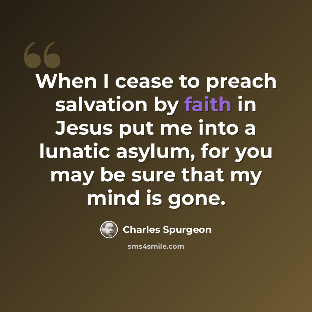 “When I cease to preach salvation by faith in Jesus put me into a lunatic asylum, for you may be sure that my mind is gone.” quote by Charles Spurgeon