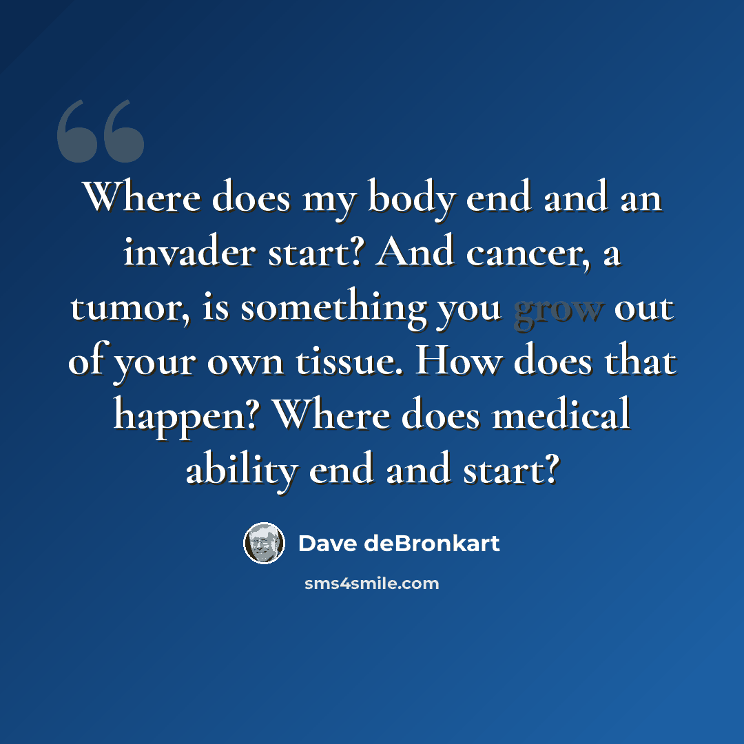 “Where does my body end and an invader start? And cancer, a tumor, is something you grow out of your own tissue. How does that happen? Where does medical ability end and start?” quote by Dave deBronkart