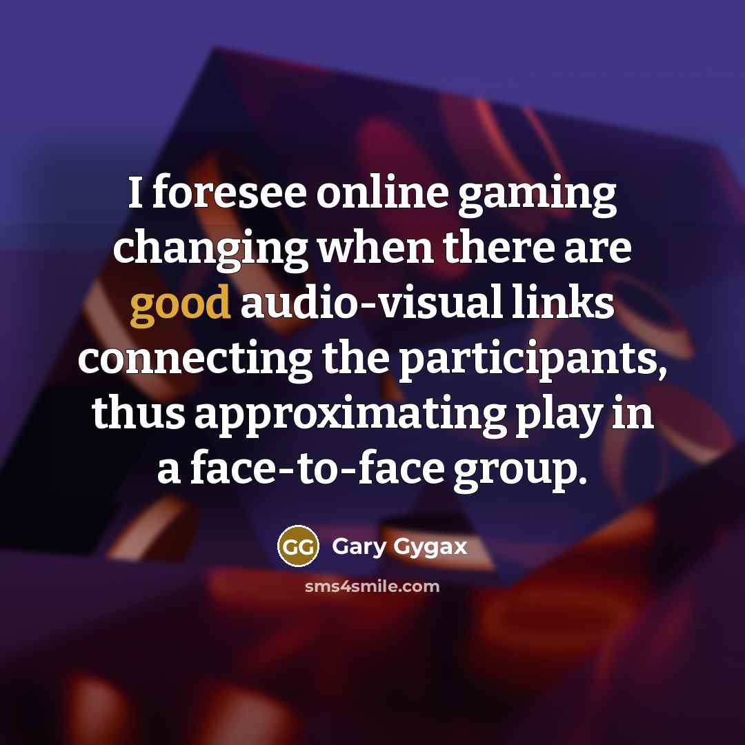 “I foresee online gaming changing when there are good audio-visual links connecting the participants, thus approximating play in a face-to-face group.” quote by Gary Gygax