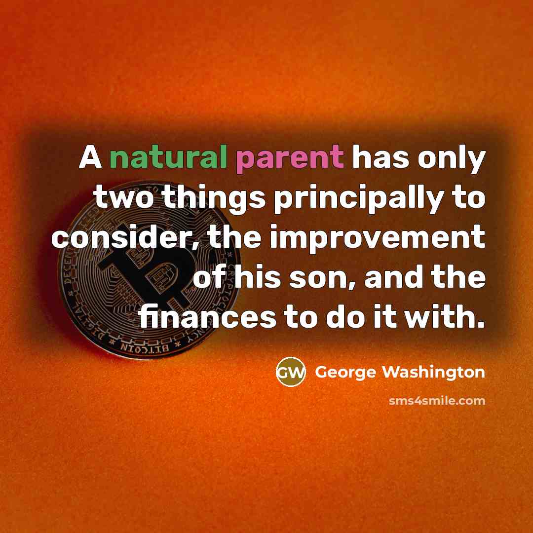 “A natural parent has only two things principally to consider, the improvement of his son, and the finances to do it with.” quote by George Washington