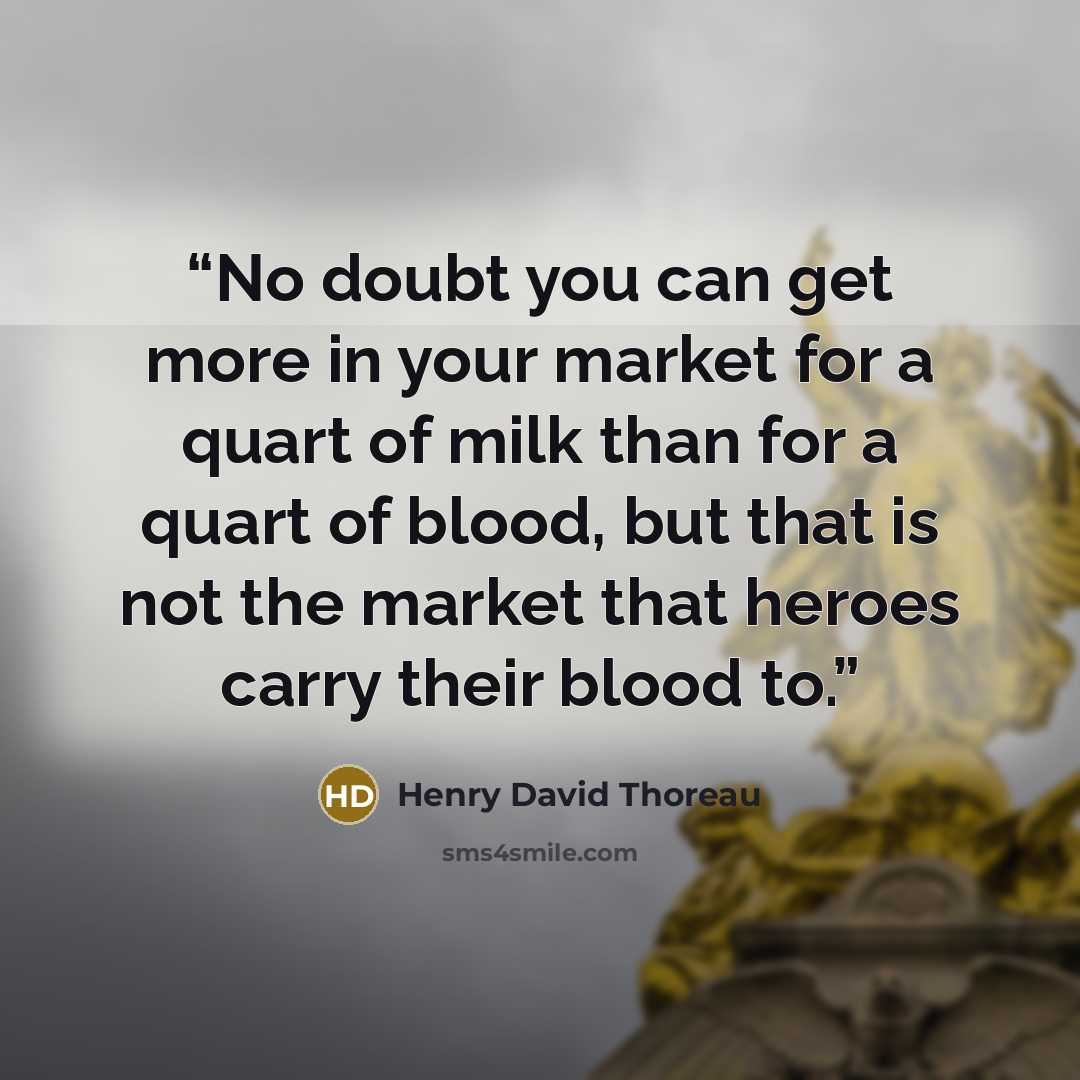 “No doubt you can get more in your market for a quart of milk than for a quart of blood, but that is not the market that heroes carry their blood to.” quote by Henry David Thoreau