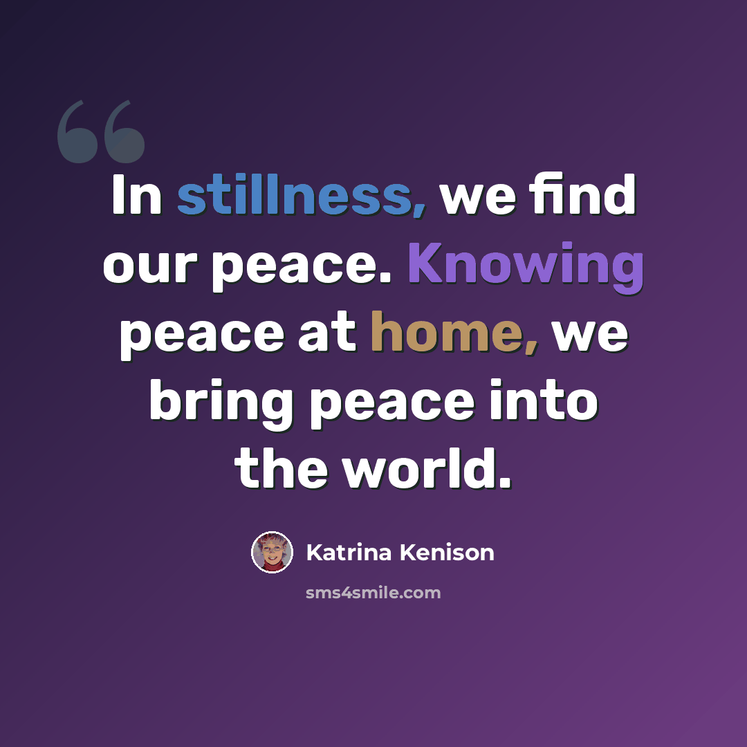 “In stillness, we find our peace. Knowing peace at home, we bring peace into the world.” quote by Katrina Kenison
