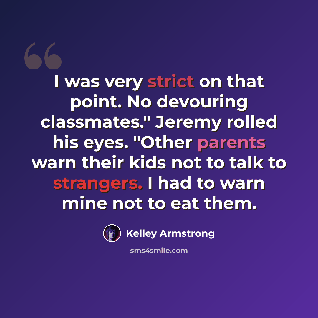 “I was very strict on that point. No devouring classmates." Jeremy rolled his eyes. "Other parents warn their kids not to talk to strangers. I had to warn mine not to eat them.” quote by Kelley Armstrong