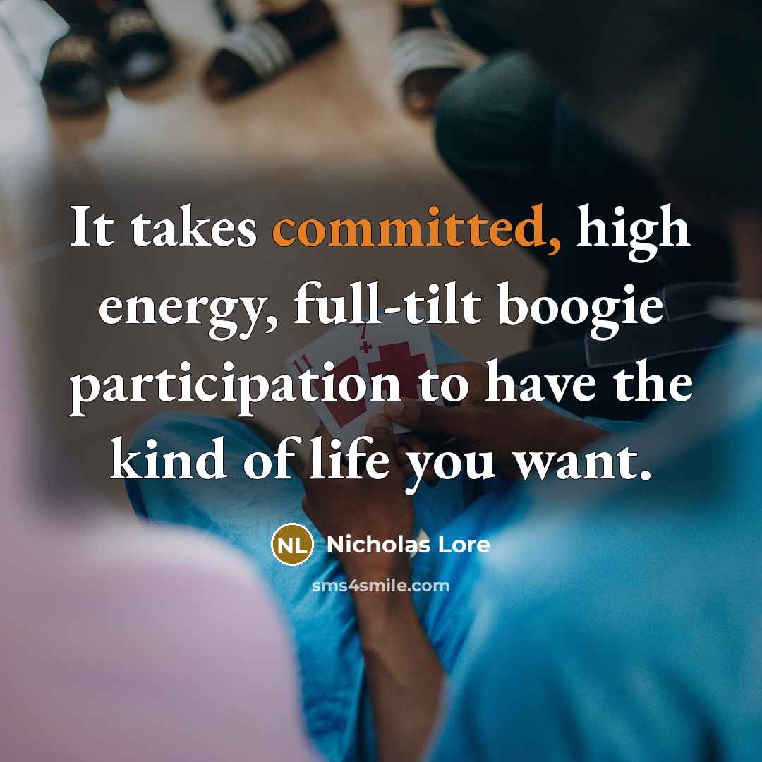 “It takes committed, high energy, full-tilt boogie participation to have the kind of life you want.” quote by Nicholas Lore