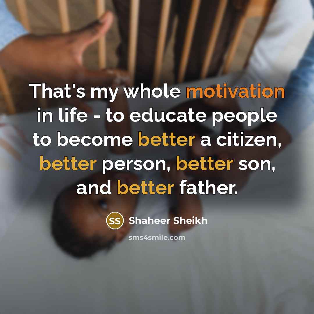 “That's my whole motivation in life - to educate people to become better a citizen, better person, better son, and better father.” quote by Shaheer Sheikh
