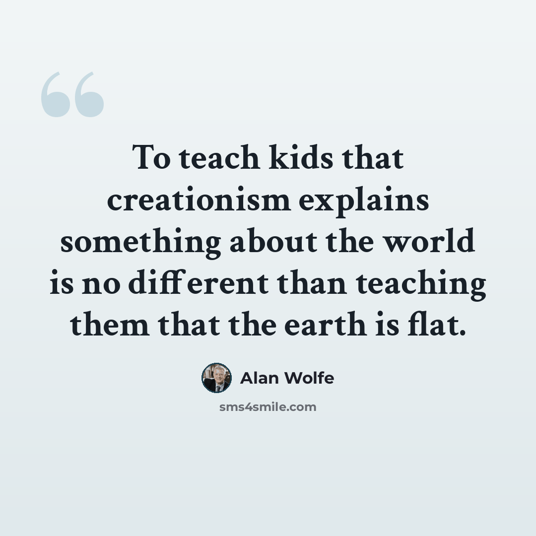 “To teach kids that creationism explains something about the world is no different than teaching them that the earth is flat.” quote by Alan Wolfe