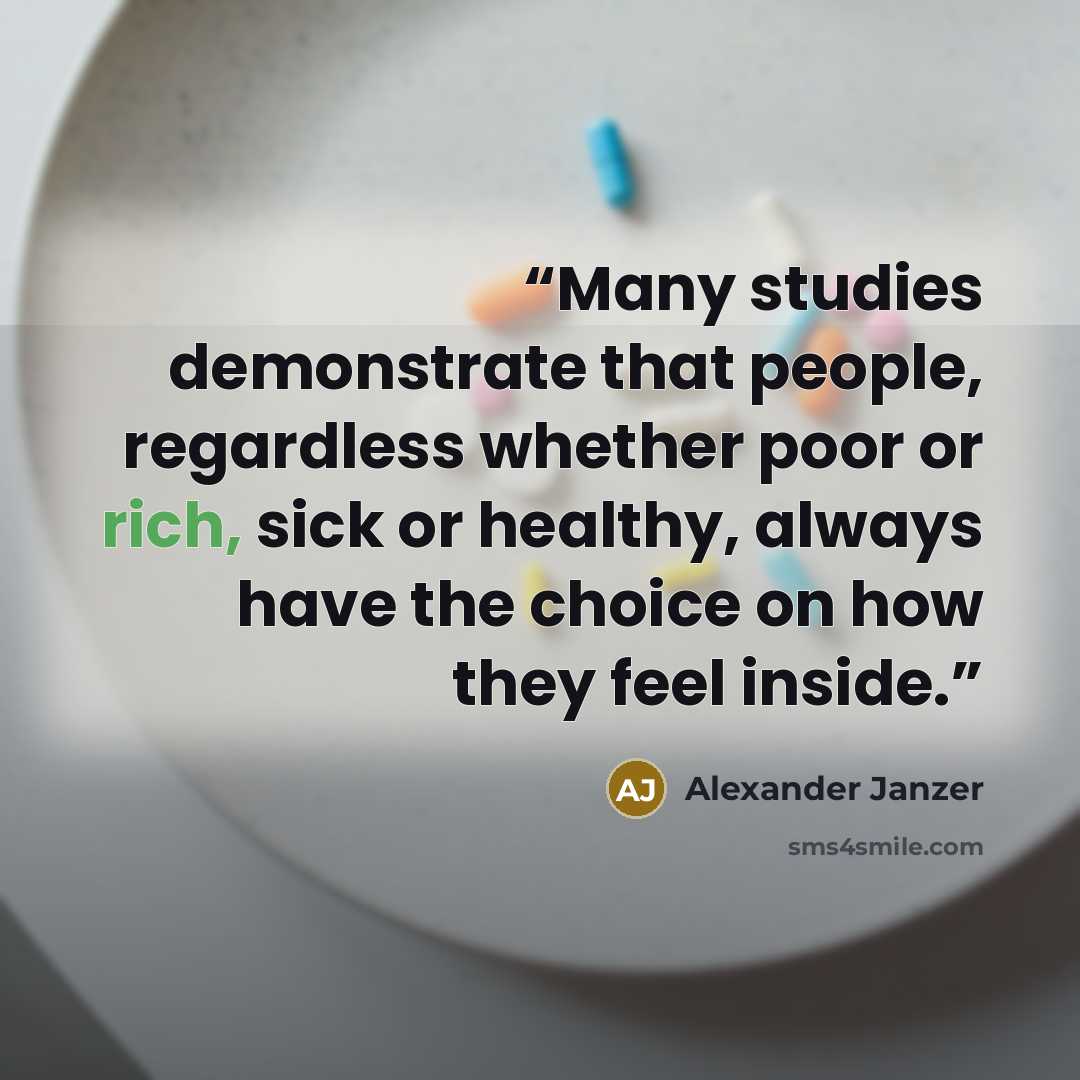 “Many studies demonstrate that people, regardless whether poor or rich, sick or healthy, always have the choice on how they feel inside.” quote by Alexander Janzer