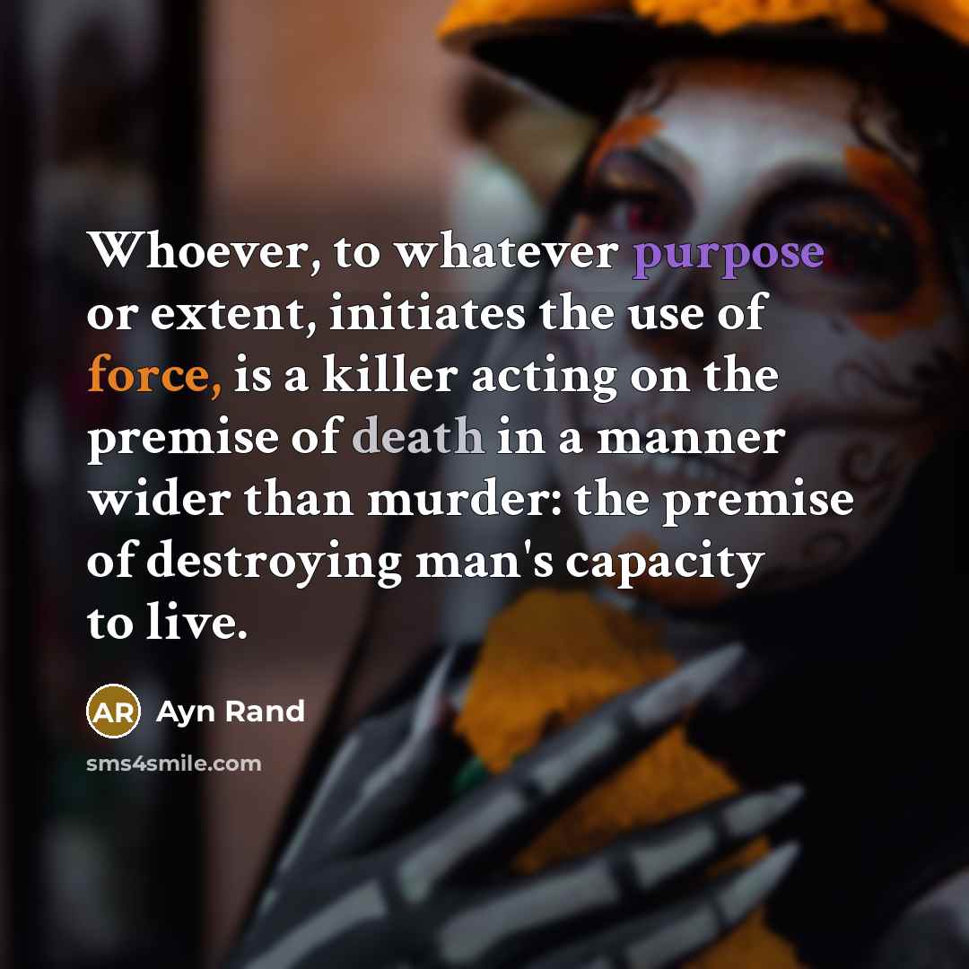“Whoever, to whatever purpose or extent, initiates the use of force, is a killer acting on the premise of death in a manner wider than murder: the premise of destroying man's capacity to live.” quote by Ayn Rand