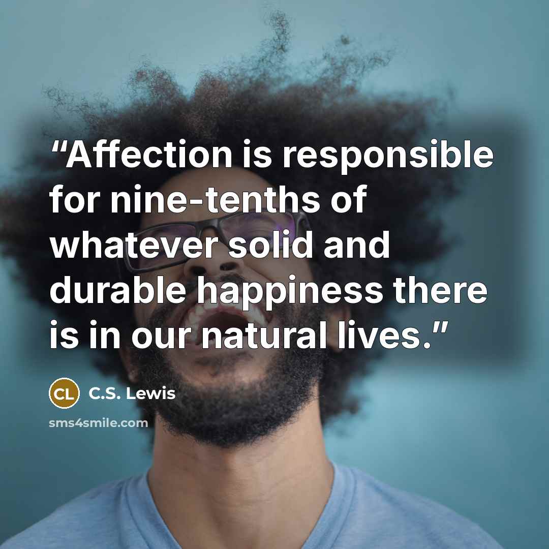 “Affection is responsible for nine-tenths of whatever solid and durable happiness there is in our natural lives.” quote by C.S. Lewis