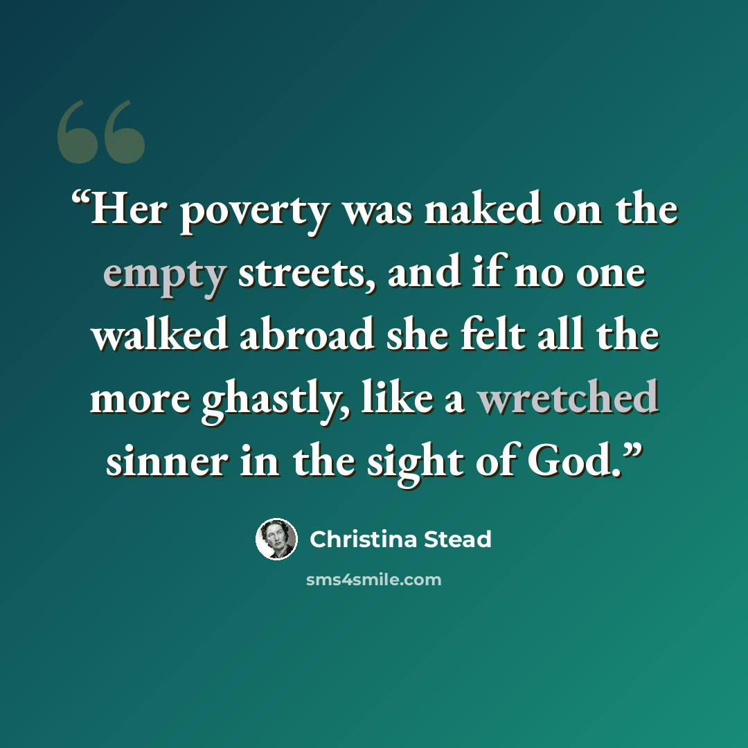“Her poverty was naked on the empty streets, and if no one walked abroad she felt all the more ghastly, like a wretched sinner in the sight of God.” quote by Christina Stead