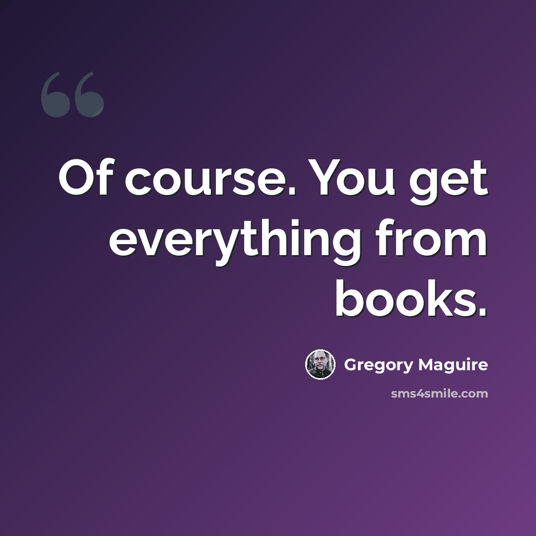 “Of course. You get everything from books.” quote by Gregory Maguire