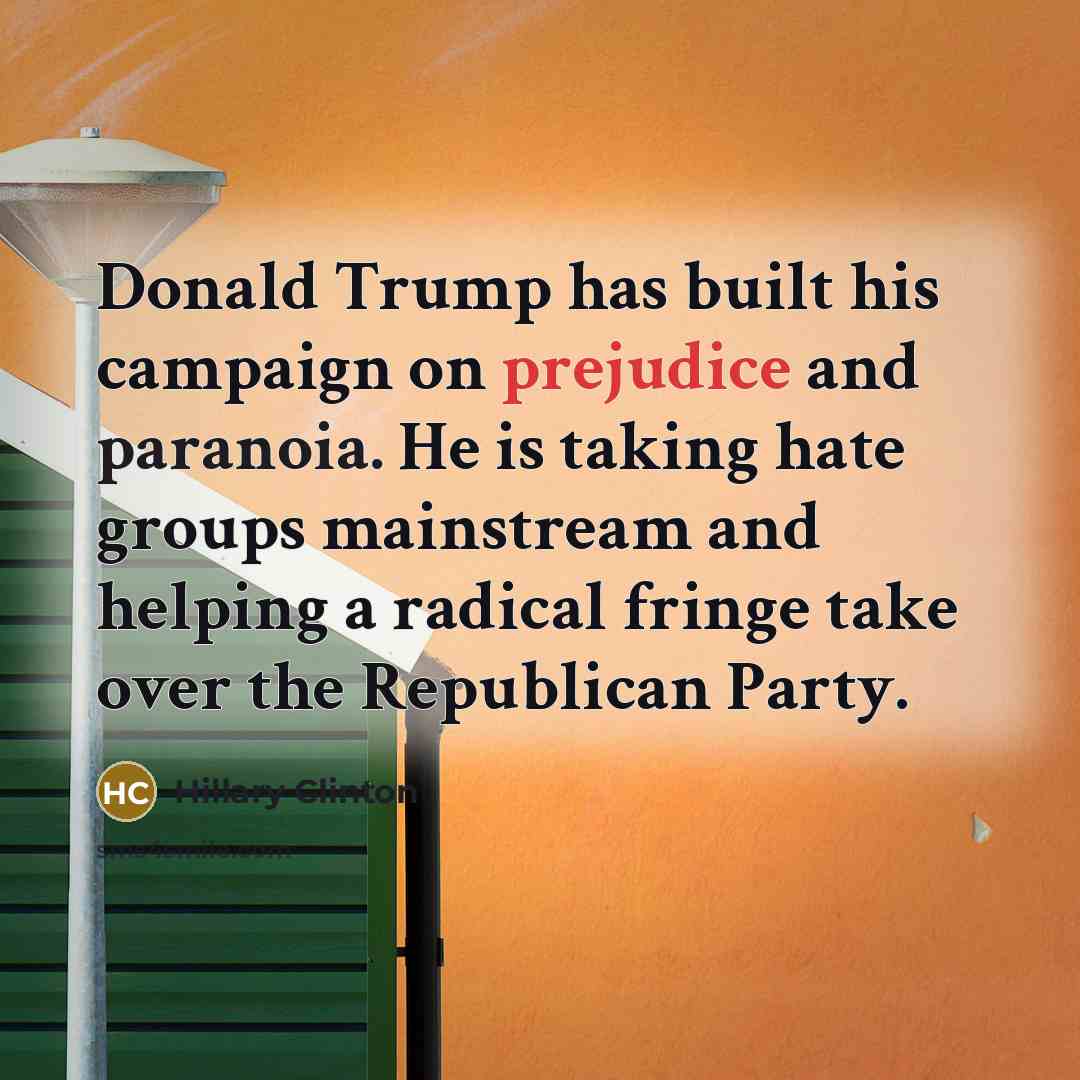 “Donald Trump has built his campaign on prejudice and paranoia. He is taking hate groups mainstream and helping a radical fringe take over the Republican Party.” quote by Hillary Clinton