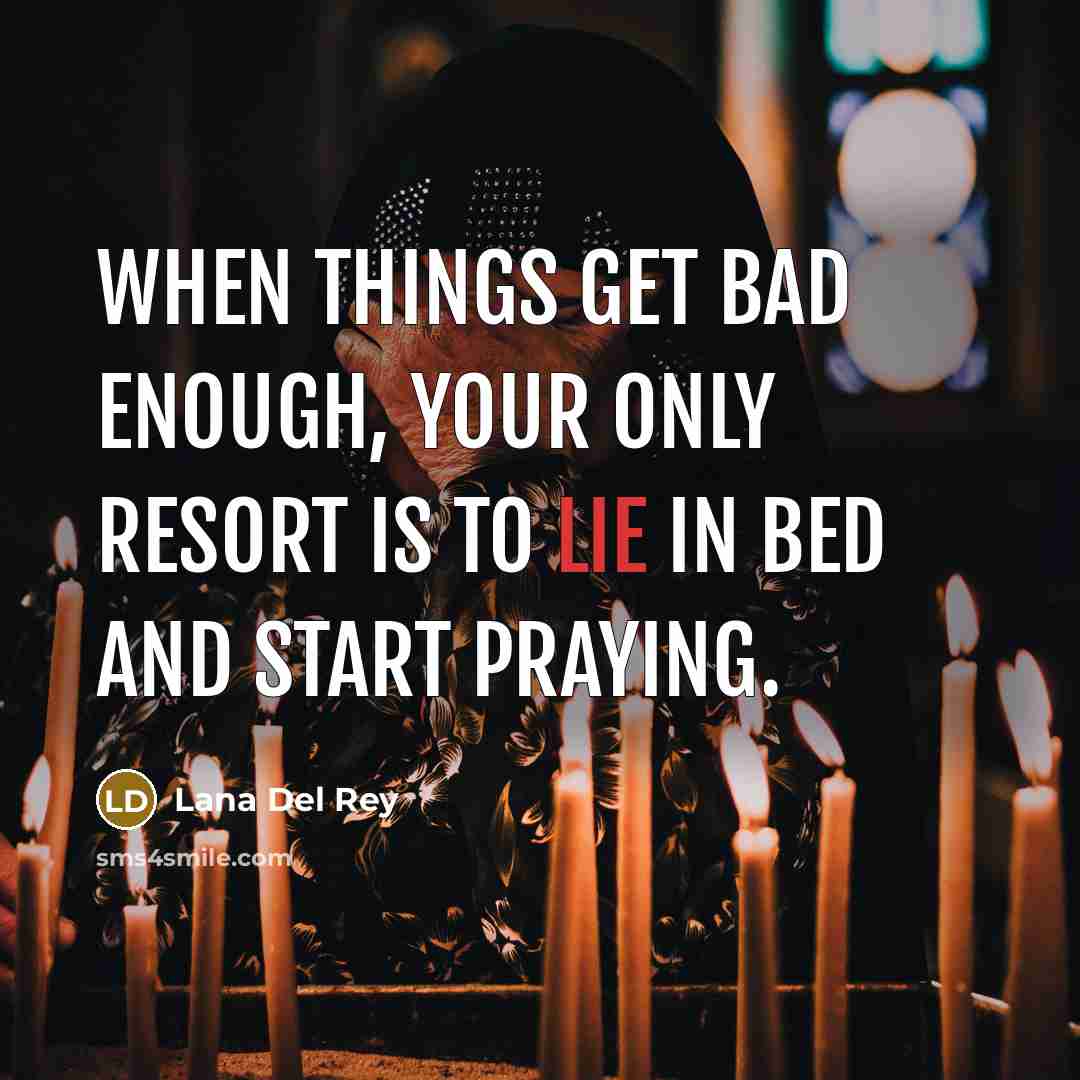 “When things get bad enough, your only resort is to lie in bed and start praying.” quote by Lana Del Rey