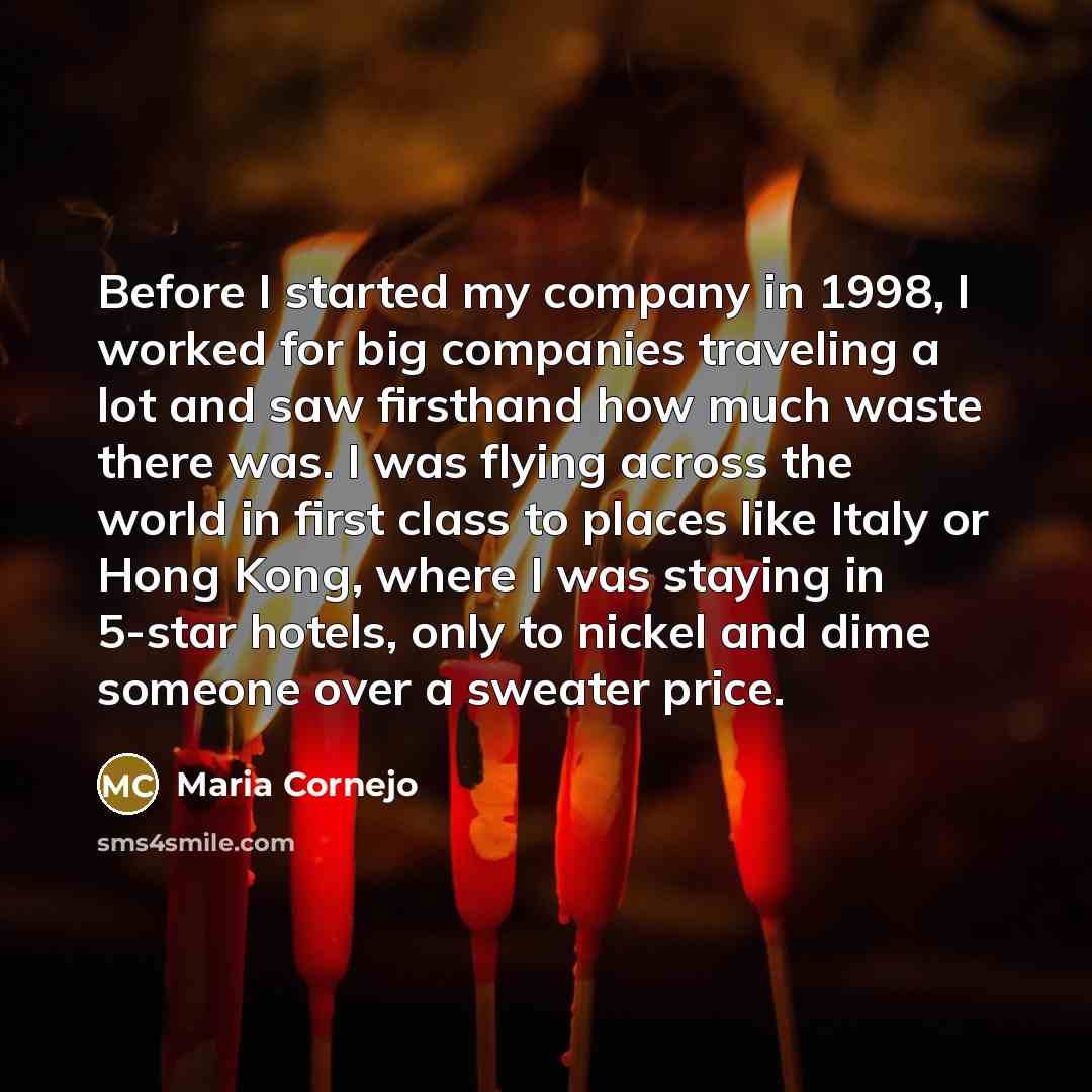 “Before I started my company in 1998, I worked for big companies traveling a lot and saw firsthand how much waste there was. I was flying across the world in first class to places like Italy or Hong Kong, where I was staying in 5-star hotels, only to nickel and dime someone over a sweater price.” quote by Maria Cornejo