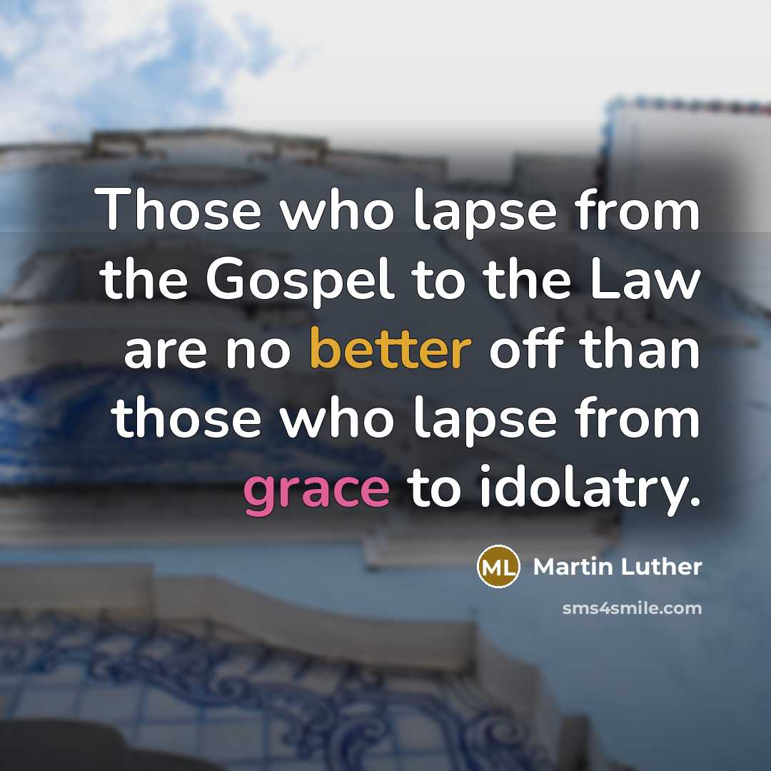 “Those who lapse from the Gospel to the Law are no better off than those who lapse from grace to idolatry.” quote by Martin Luther