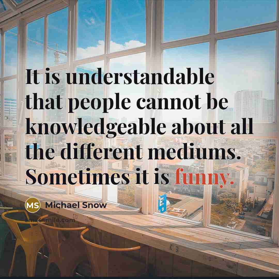 “It is understandable that people cannot be knowledgeable about all the different mediums. Sometimes it is funny.” quote by Michael Snow
