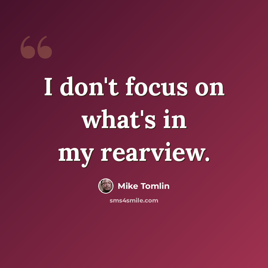 “I don't focus on what's in my rearview.” quote by Mike Tomlin