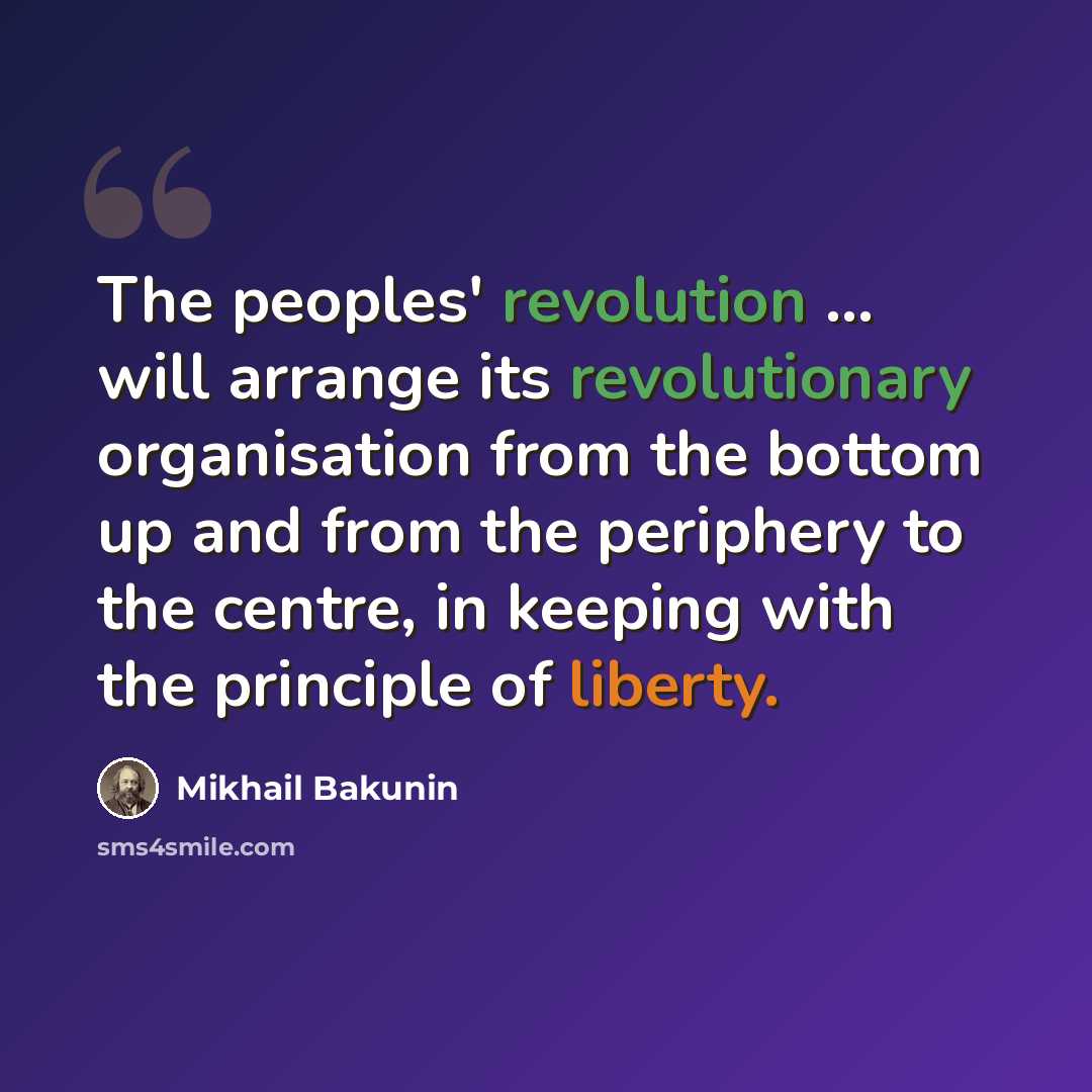 “The peoples' revolution … will arrange its revolutionary organisation from the bottom up and from the periphery to the centre, in keeping with the principle of liberty.” quote by Mikhail Bakunin
