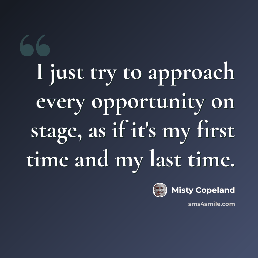 “I just try to approach every opportunity on stage, as if it's my first time and my last time.” quote by Misty Copeland