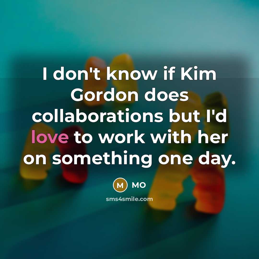 “I don't know if Kim Gordon does collaborations but I'd love to work with her on something one day.” quote by MO