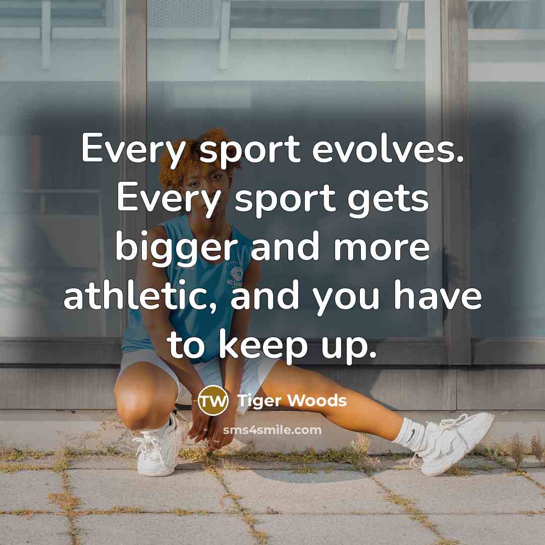 “Every sport evolves. Every sport gets bigger and more athletic, and you have to keep up.” quote by Tiger Woods