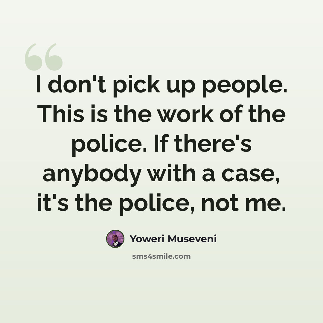 “I don't pick up people. This is the work of the police. If there's anybody with a case, it's the police, not me.” quote by Yoweri Museveni