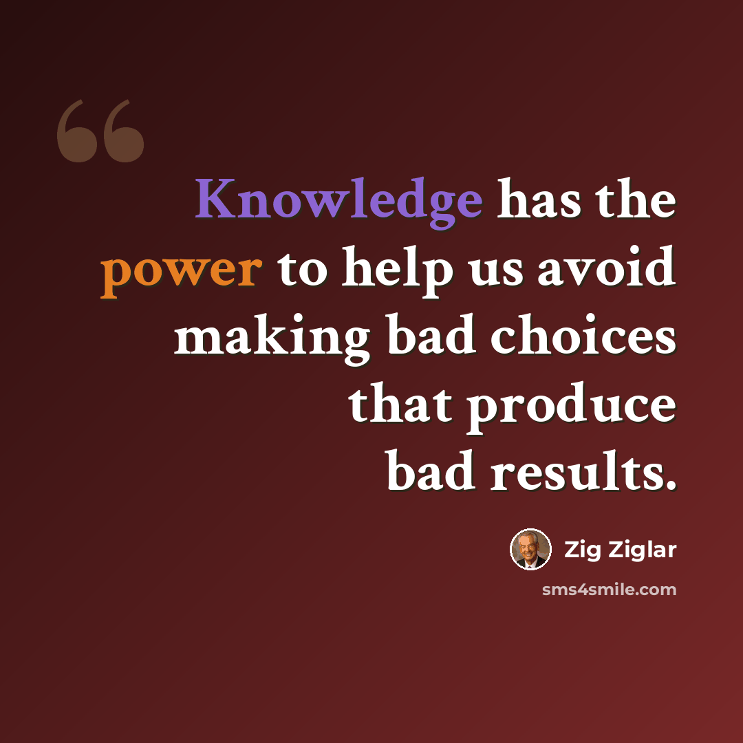 “Knowledge has the power to help us avoid making bad choices that produce bad results.” quote by Zig Ziglar
