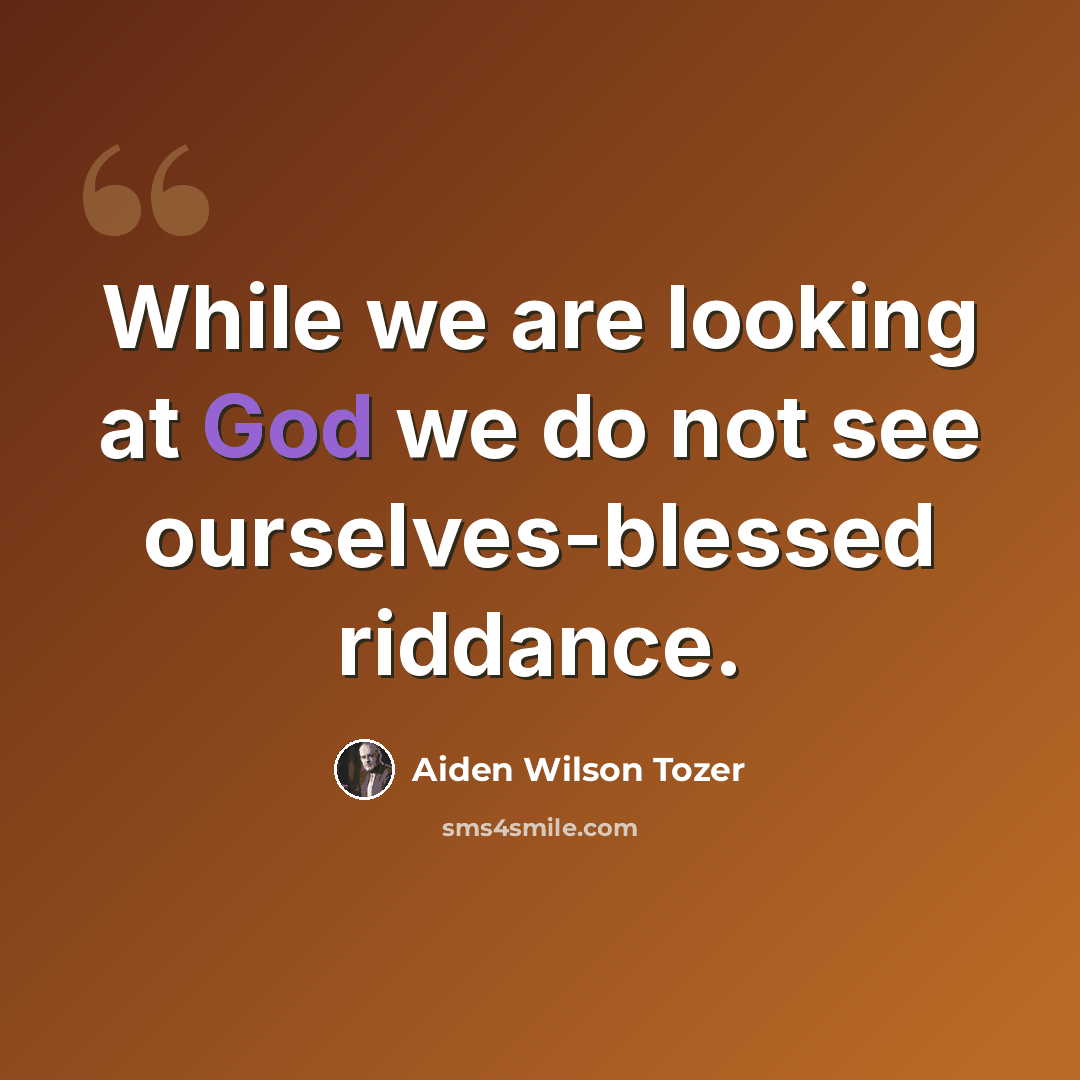 “While we are looking at God we do not see ourselves-blessed riddance.” quote by Aiden Wilson Tozer