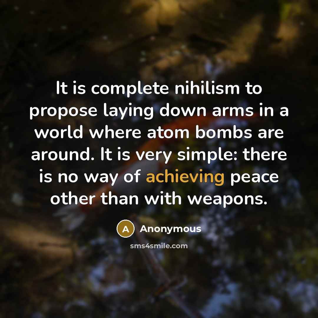 “It is complete nihilism to propose laying down arms in a world where atom bombs are around. It is very simple: there is no way of achieving peace other than with weapons.” quote by Anonymous