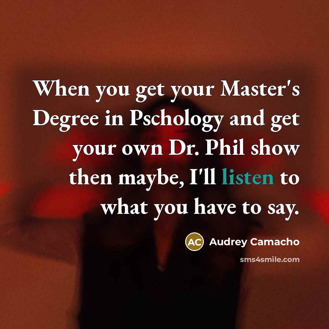 “When you get your Master's Degree in Pschology and get your own Dr. Phil show then maybe, I'll listen to what you have to say.” quote by Audrey Camacho