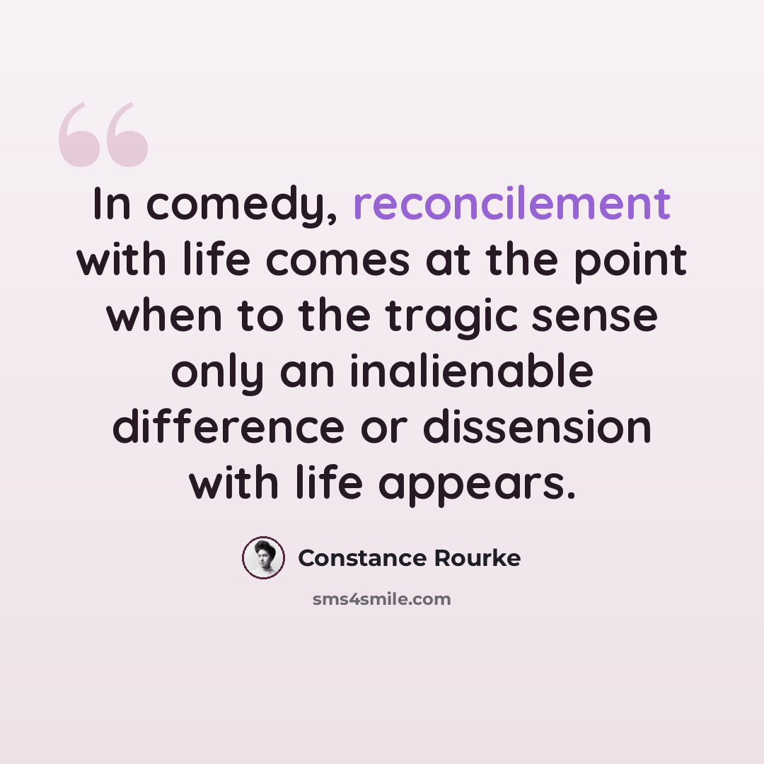 “In comedy, reconcilement with life comes at the point when to the tragic sense only an inalienable difference or dissension with life appears.” quote by Constance Rourke