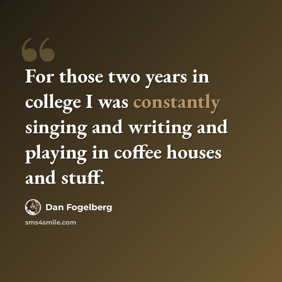 “For those two years in college I was constantly singing and writing and playing in coffee houses and stuff.” quote by Dan Fogelberg
