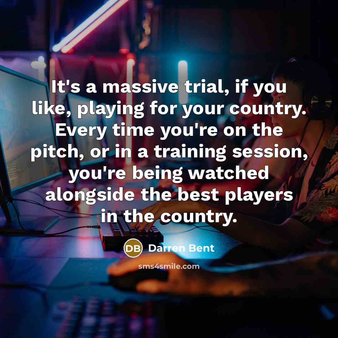 “It's a massive trial, if you like, playing for your country. Every time you're on the pitch, or in a training session, you're being watched alongside the best players in the country.” quote by Darren Bent