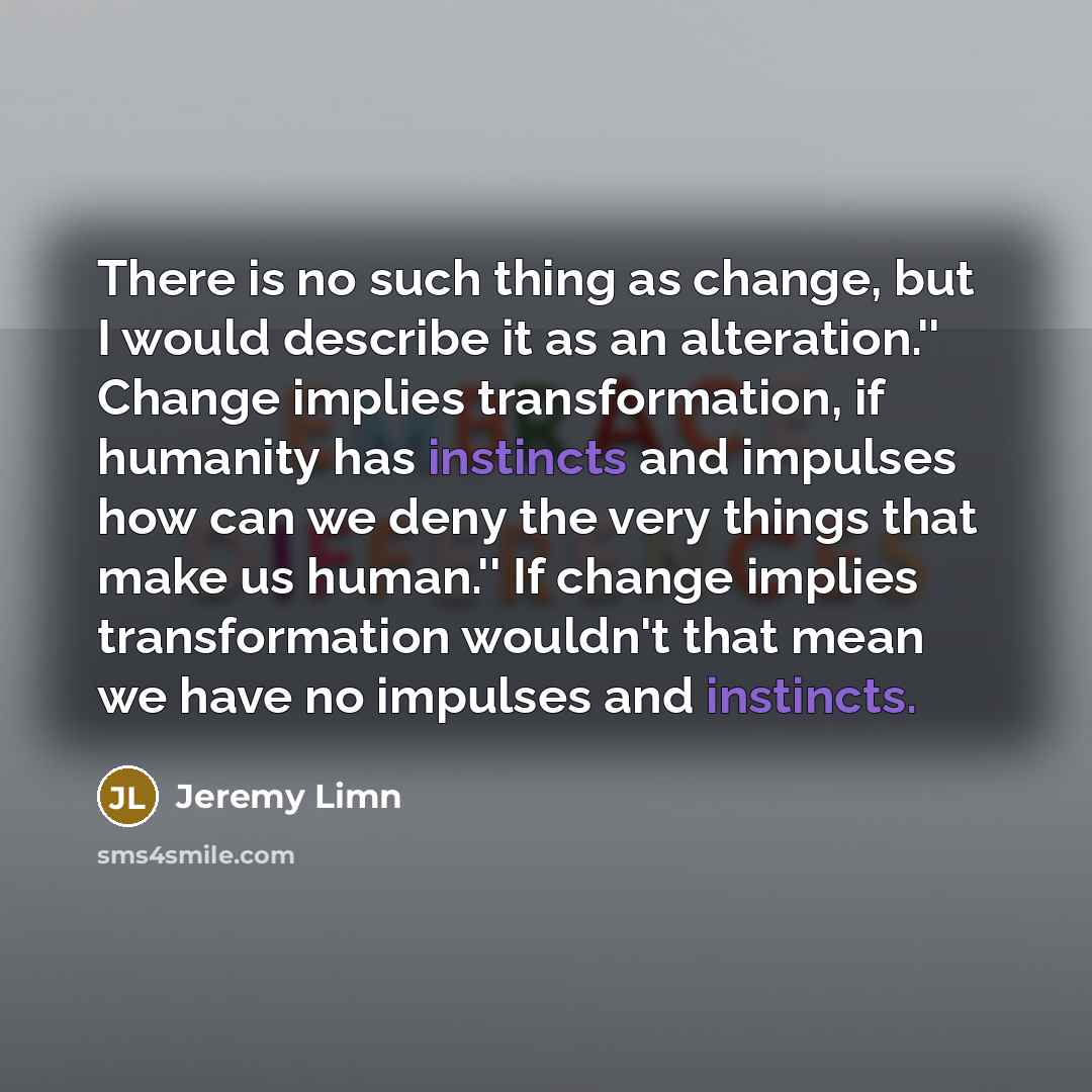 “There is no such thing as change, but I would describe it as an alteration.'' Change implies transformation, if humanity has instincts and impulses how can we deny the very things that make us human.'' If change implies transformation wouldn't that mean we have no impulses and instincts.” quote by Jeremy Limn