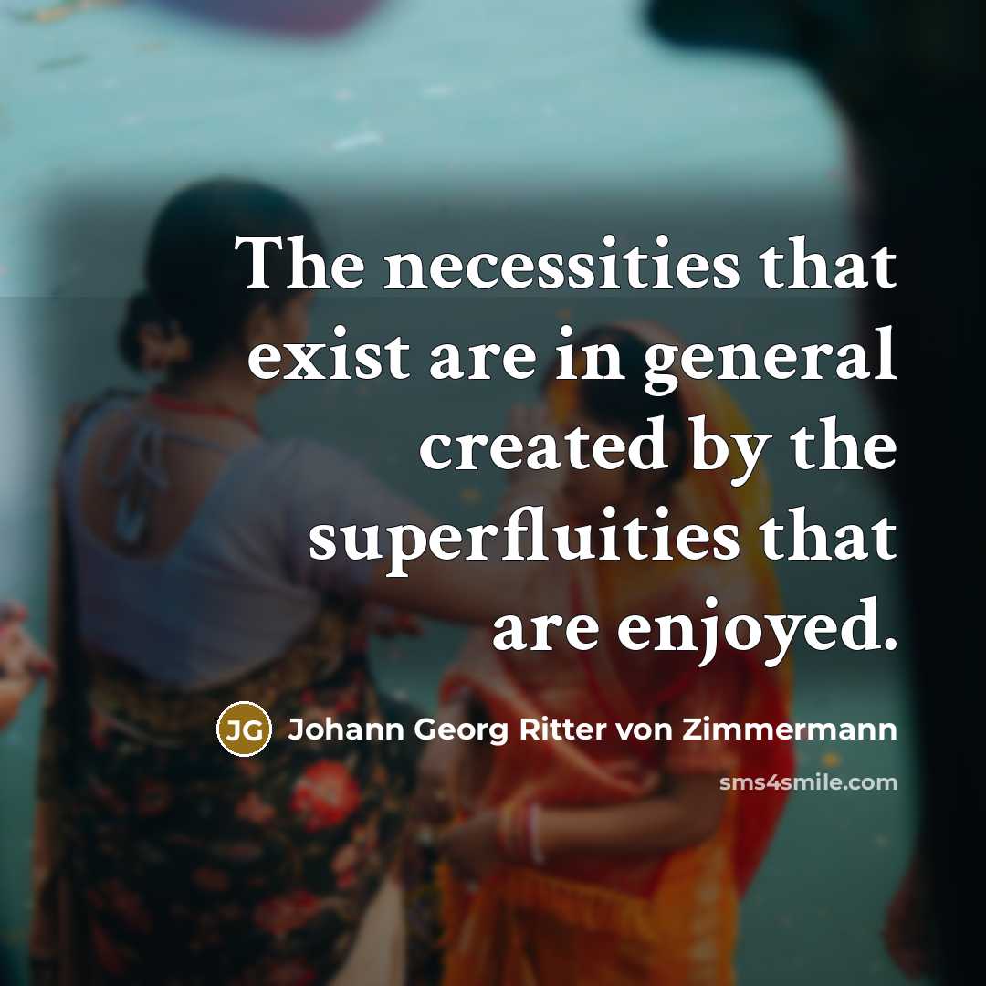 “The necessities that exist are in general created by the superfluities that are enjoyed.” quote by Johann Georg Ritter von Zimmermann