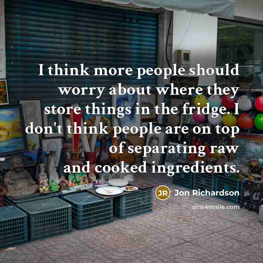 “I think more people should worry about where they store things in the fridge. I don't think people are on top of separating raw and cooked ingredients.” quote by Jon Richardson