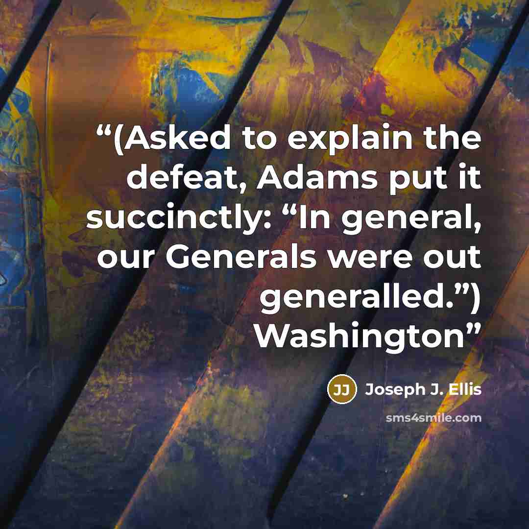 “(Asked to explain the defeat, Adams put it succinctly: “In general, our Generals were out generalled.”) Washington” quote by Joseph J. Ellis