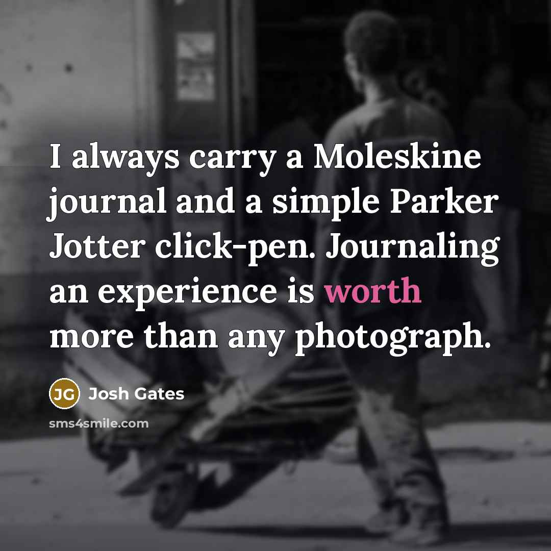 “I always carry a Moleskine journal and a simple Parker Jotter click-pen. Journaling an experience is worth more than any photograph.” quote by Josh Gates