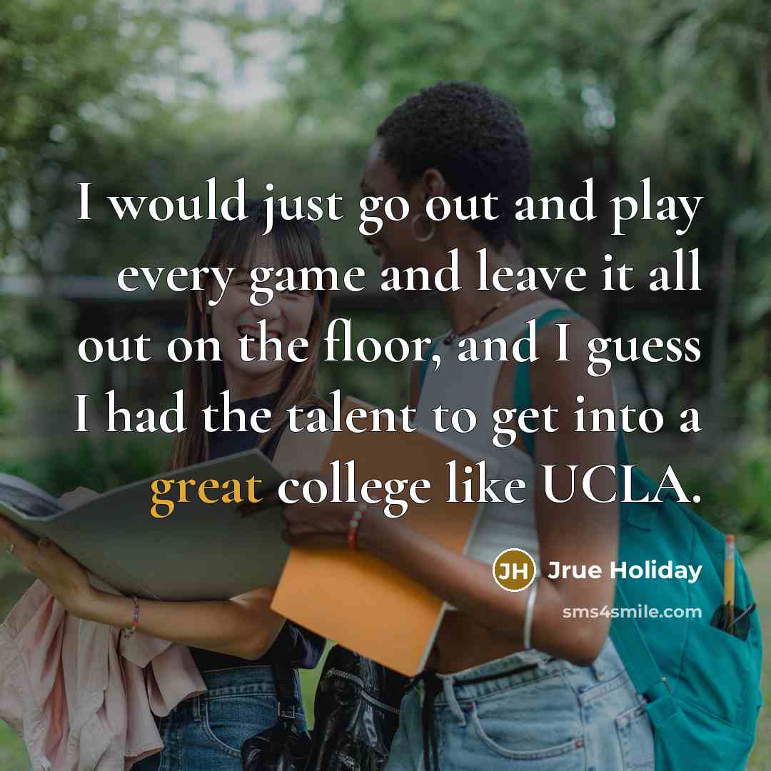 “I would just go out and play every game and leave it all out on the floor, and I guess I had the talent to get into a great college like UCLA.” quote by Jrue Holiday