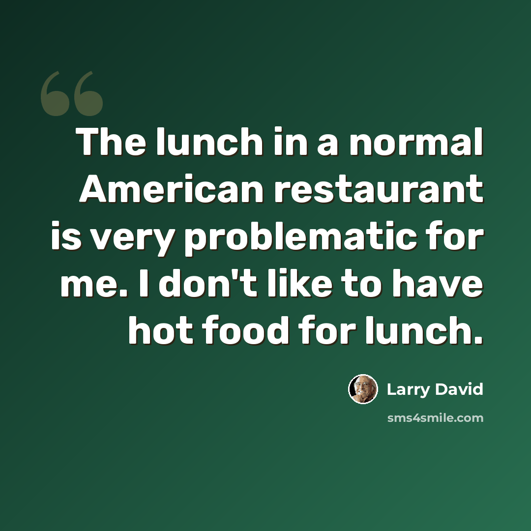 “The lunch in a normal American restaurant is very problematic for me. I don't like to have hot food for lunch.” quote by Larry David
