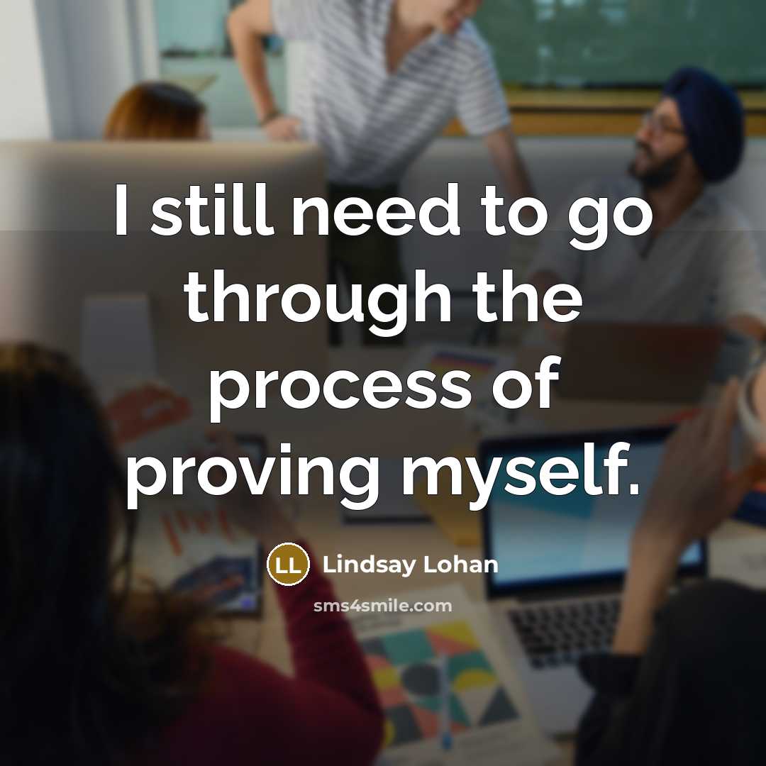 “I still need to go through the process of proving myself.” quote by Lindsay Lohan