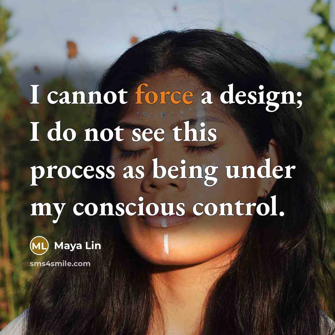 “I cannot force a design; I do not see this process as being under my conscious control.” quote by Maya Lin