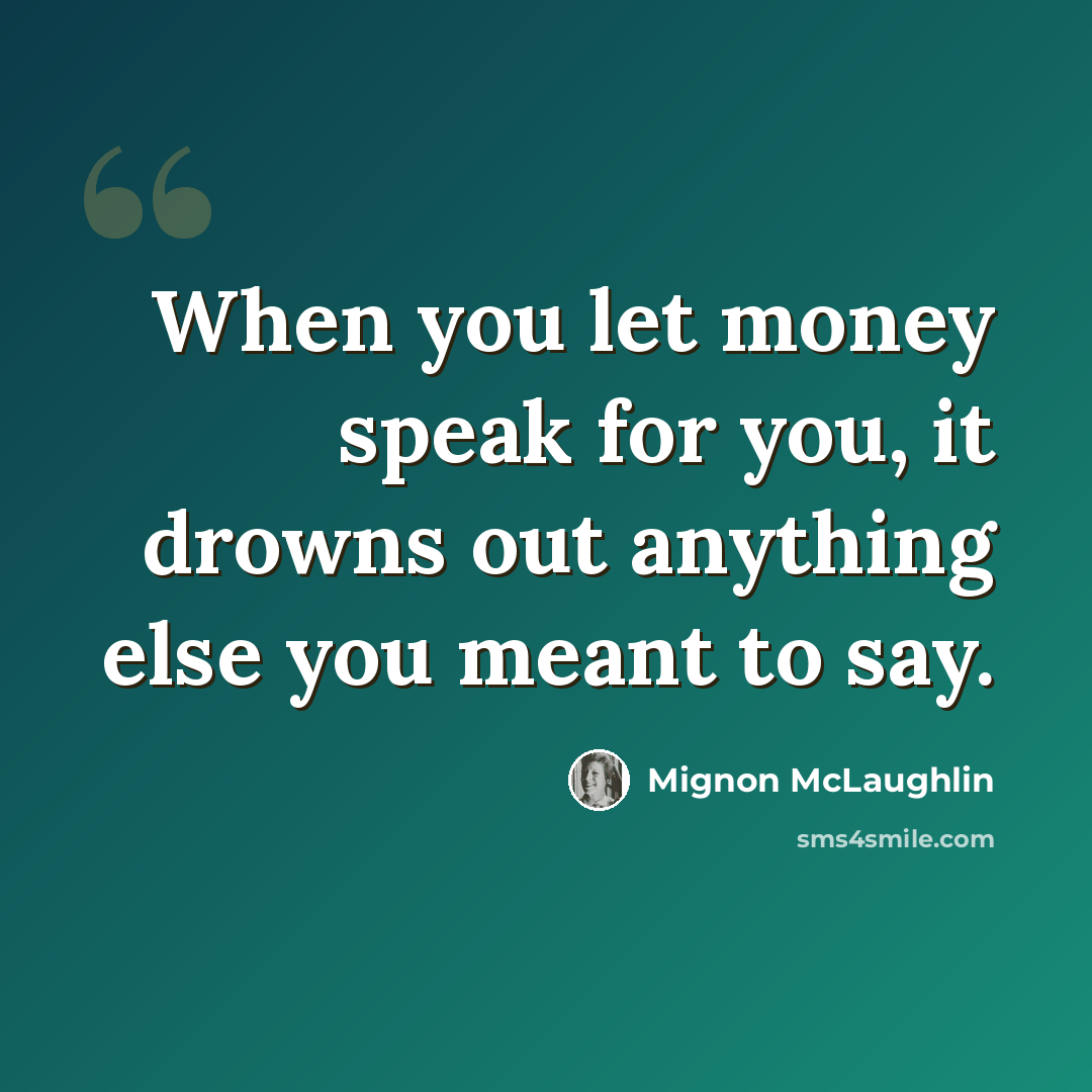 “When you let money speak for you, it drowns out anything else you meant to say.” quote by Mignon McLaughlin