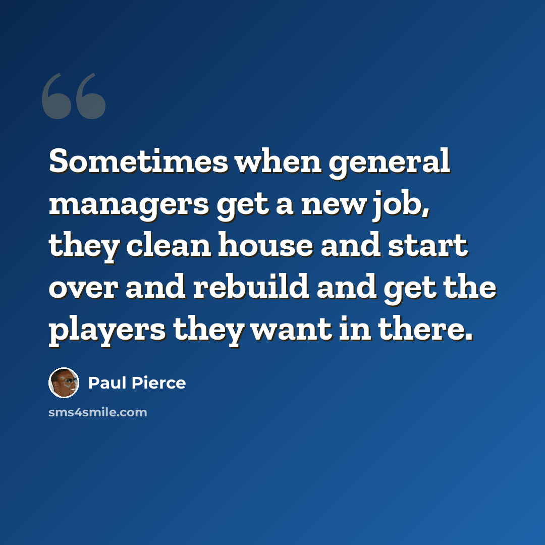 “Sometimes when general managers get a new job, they clean house and start over and rebuild and get the players they want in there.” quote by Paul Pierce